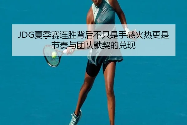 JDG夏季赛连胜背后不只是手感火热更是节奏与团队默契的兑现