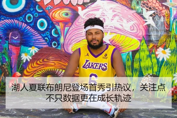 湖人夏联布朗尼登场首秀引热议，关注点不只数据更在成长轨迹